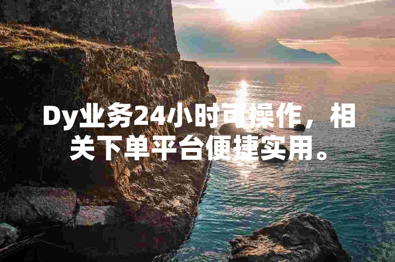 Dy业务24小时可操作，相关下单平台便捷实用。