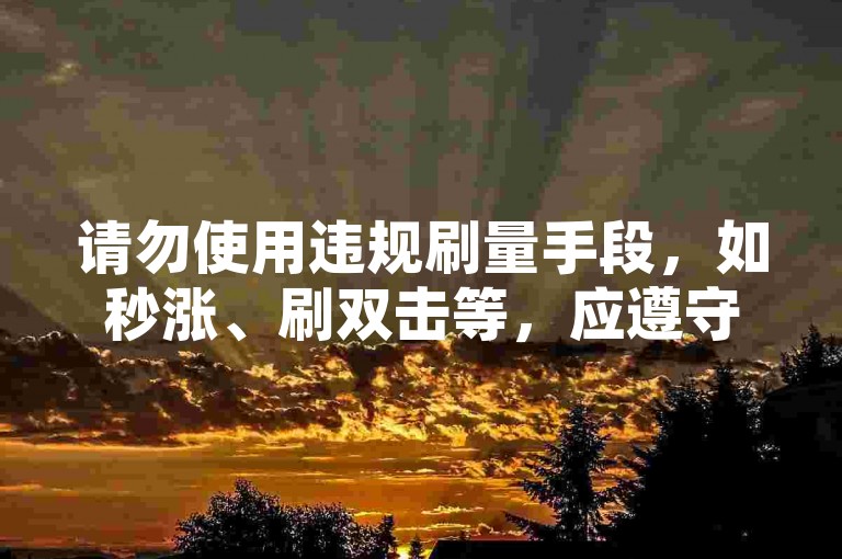 请勿使用违规刷量手段，如秒涨、刷双击等，应遵守平台规则。