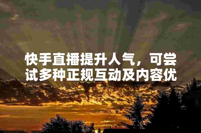 快手直播提升人气，可尝试多种正规互动及内容优化方法。