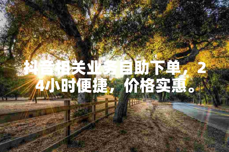 抖音相关业务自助下单，24小时便捷，价格实惠。