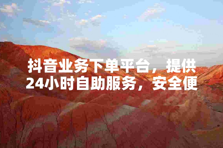 抖音业务下单平台，提供24小时自助服务，安全便捷无风险。