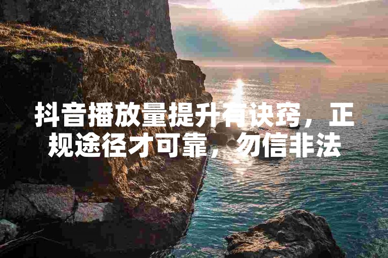 抖音播放量提升有诀窍，正规途径才可靠，勿信非法平台。