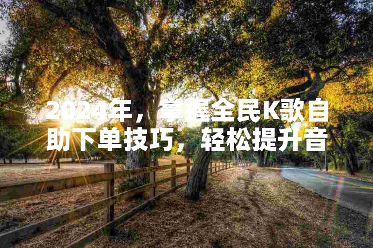 2024年，掌握全民K歌自助下单技巧，轻松提升音乐互动体验！