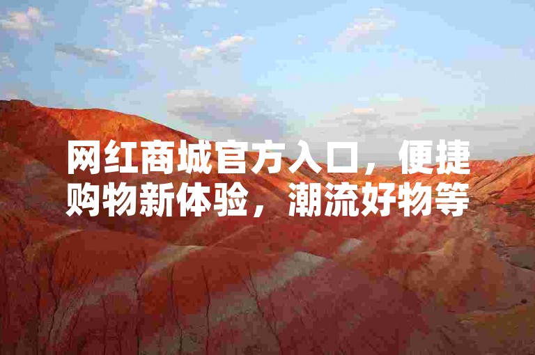 网红商城官方入口，便捷购物新体验，潮流好物等你来选！