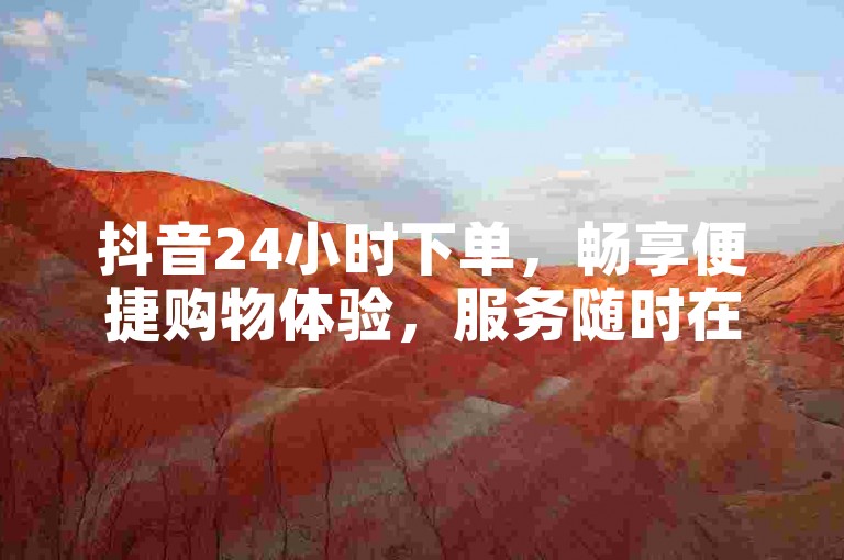 抖音24小时下单，畅享便捷购物体验，服务随时在线。