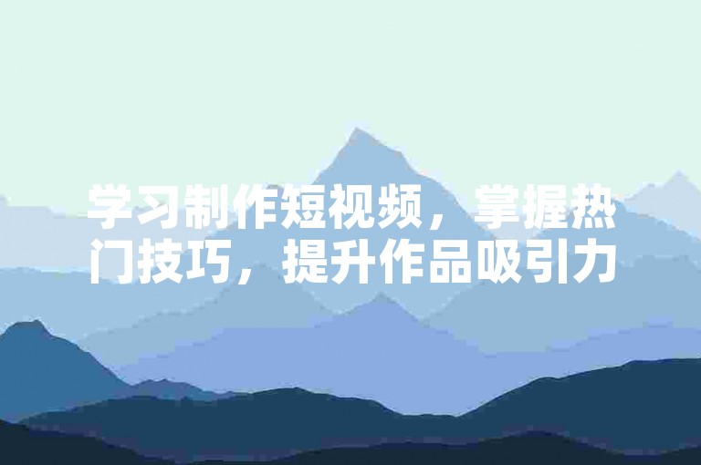 学习制作短视频，掌握热门技巧，提升作品吸引力与关注度。