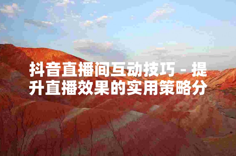 抖音直播间互动技巧 - 提升直播效果的实用策略分享