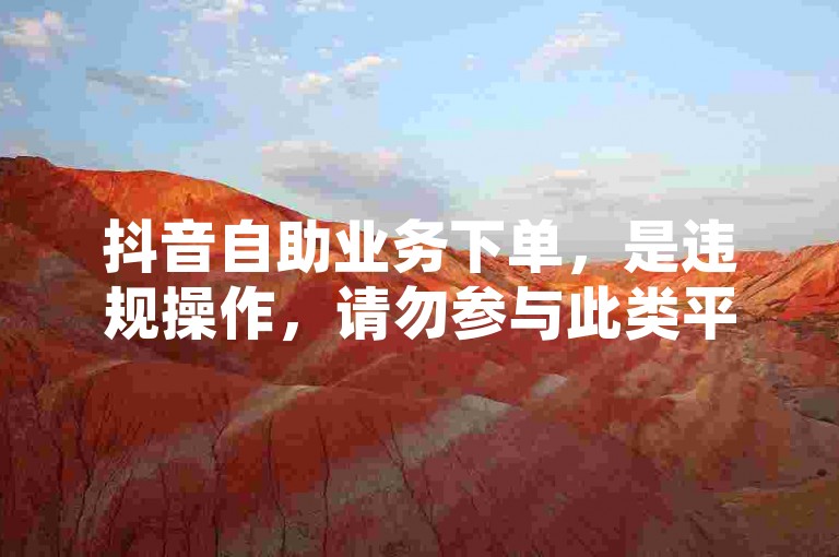 抖音自助业务下单，是违规操作，请勿参与此类平台行为。