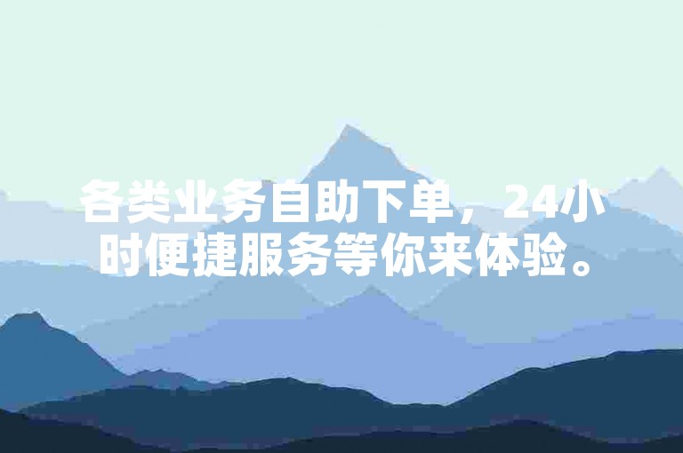 各类业务自助下单，24小时便捷服务等你来体验。