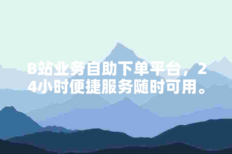 B站业务自助下单平台，24小时便捷服务随时可用。