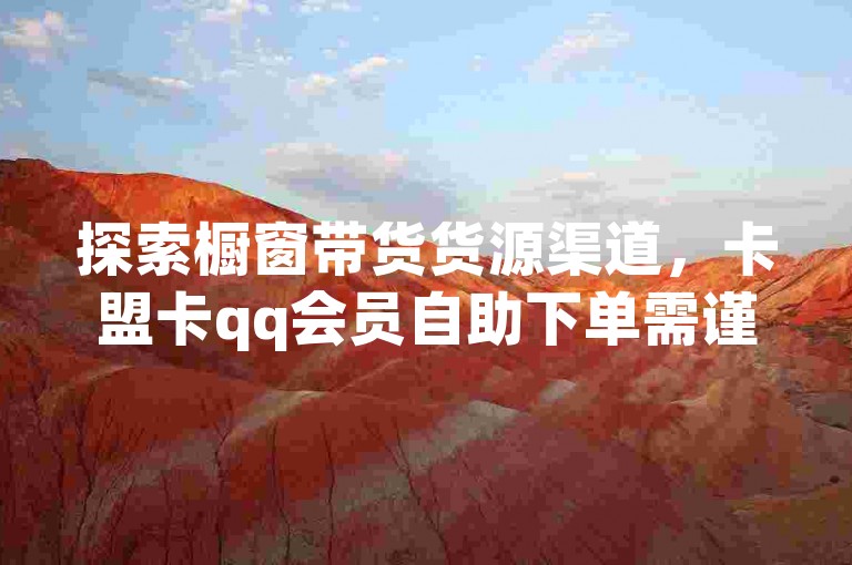 探索橱窗带货货源渠道，卡盟卡qq会员自助下单需谨慎。