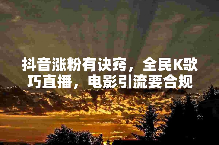 抖音涨粉有诀窍，全民K歌巧直播，电影引流要合规。
