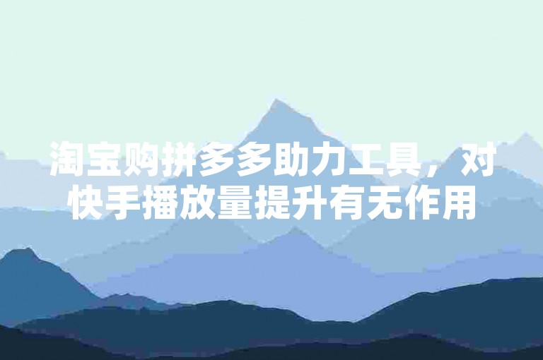 淘宝购拼多多助力工具，对快手播放量提升有无作用？