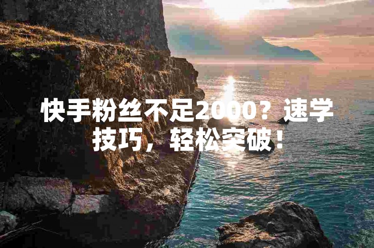 快手粉丝不足2000？速学技巧，轻松突破！
