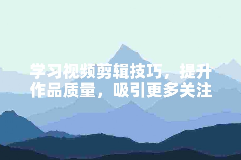 学习视频剪辑技巧，提升作品质量，吸引更多关注。