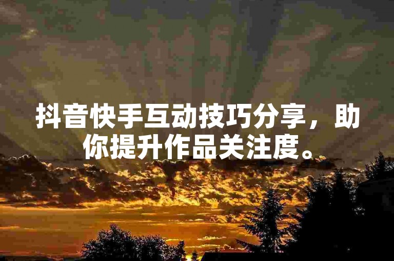 抖音快手互动技巧分享，助你提升作品关注度。