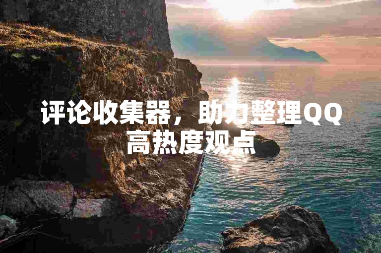 评论收集器，助力整理QQ高热度观点