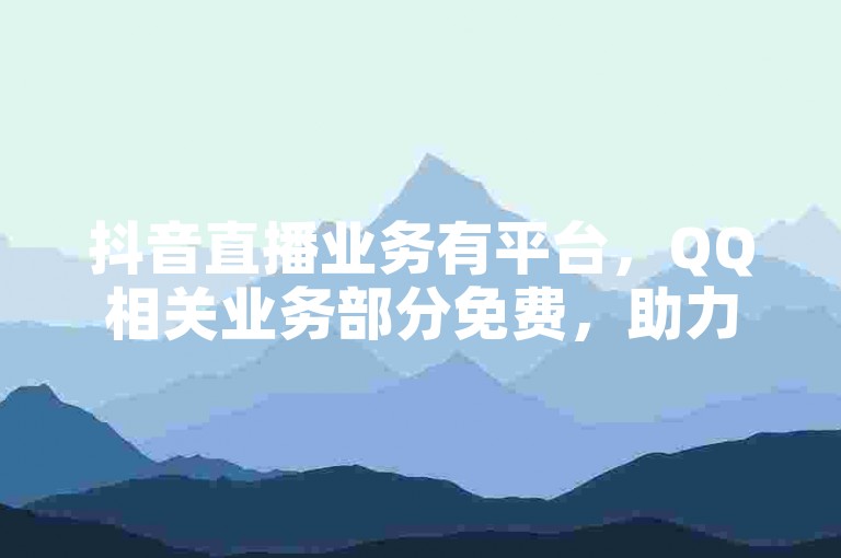 抖音直播业务有平台，QQ相关业务部分免费，助力功能可用。