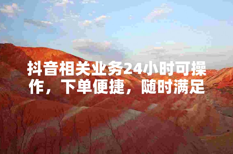 抖音相关业务24小时可操作，下单便捷，随时满足需求。