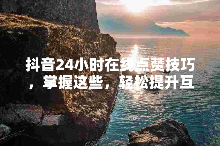 抖音24小时在线点赞技巧，掌握这些，轻松提升互动！