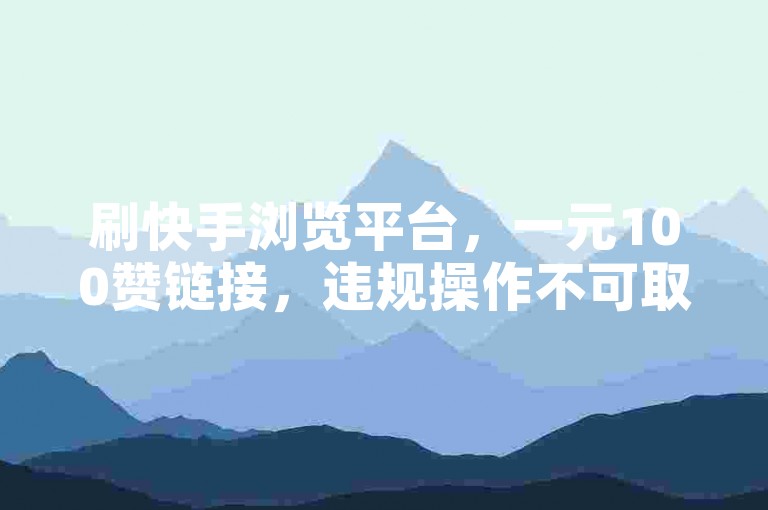刷快手浏览平台，一元100赞链接，违规操作不可取。