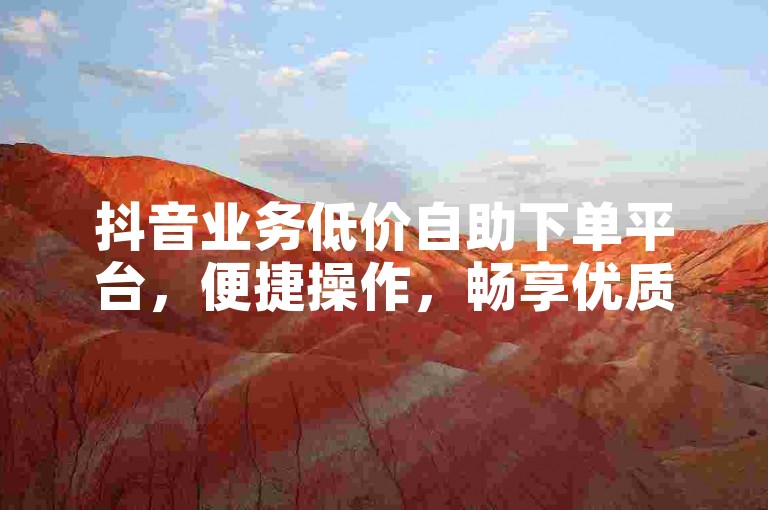 抖音业务低价自助下单平台，便捷操作，畅享优质服务。