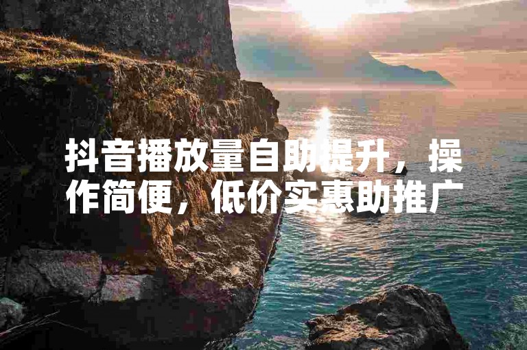 抖音播放量自助提升，操作简便，低价实惠助推广。