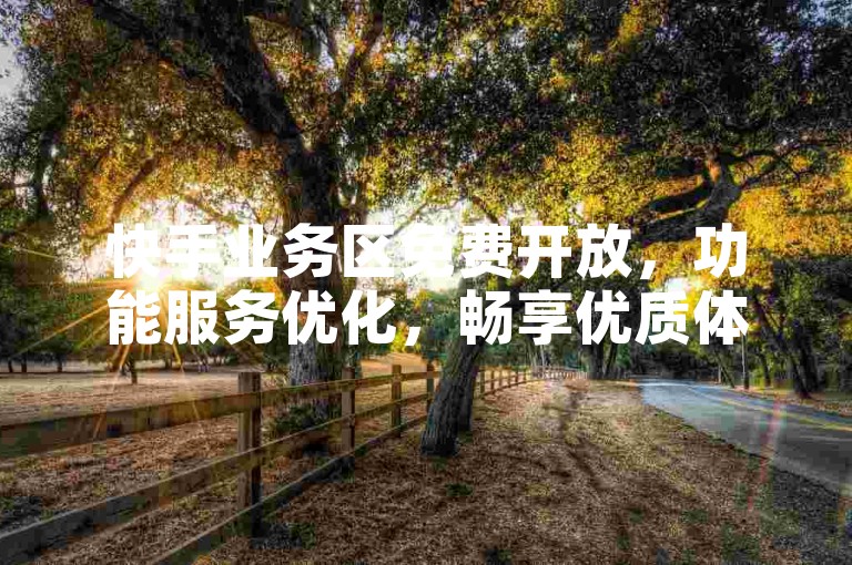 快手业务区免费开放，功能服务优化，畅享优质体验。