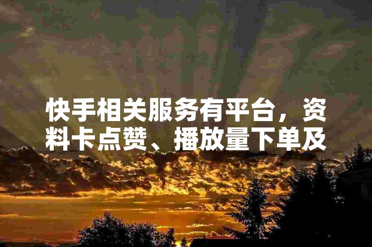 快手相关服务有平台，资料卡点赞、播放量下单及注意事项详解。