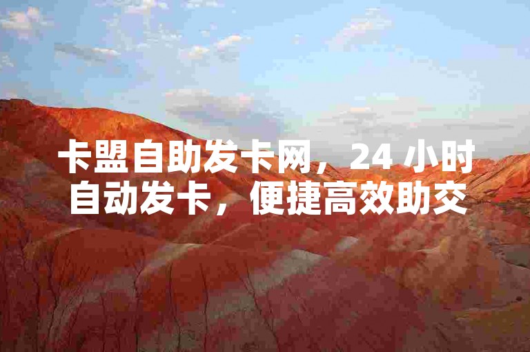 卡盟自助发卡网，24 小时自动发卡，便捷高效助交易。