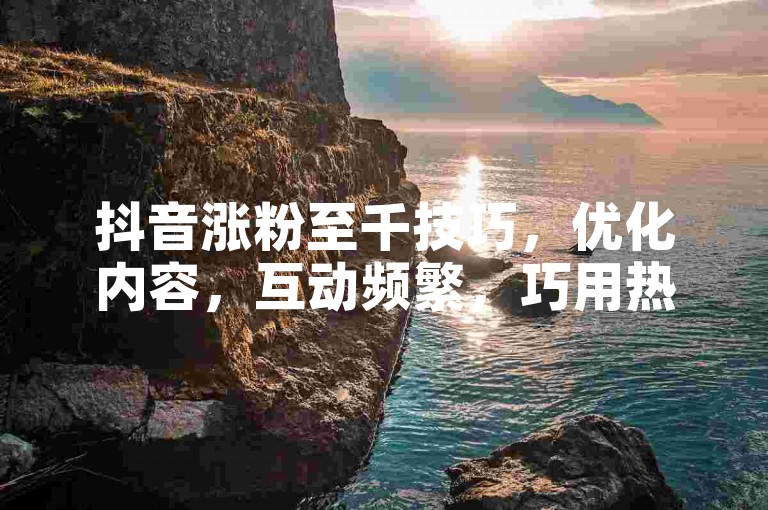 抖音涨粉至千技巧，优化内容，互动频繁，巧用热点。