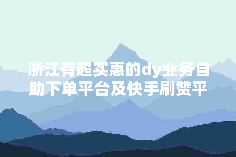 浙江有超实惠的dy业务自助下单平台及快手刷赞平台。