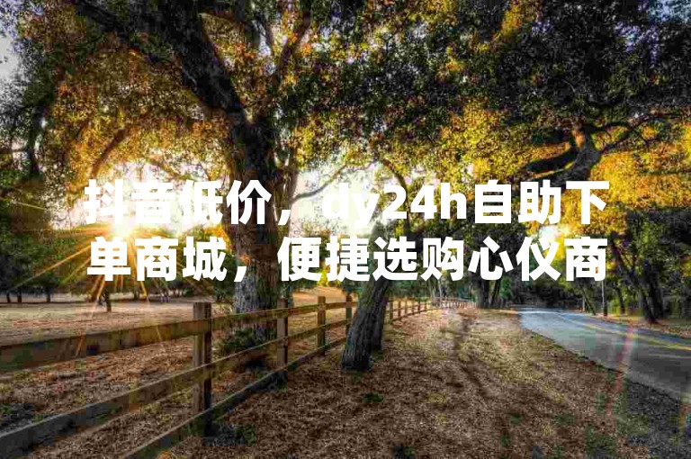 抖音低价，dy24h自助下单商城，便捷选购心仪商品。