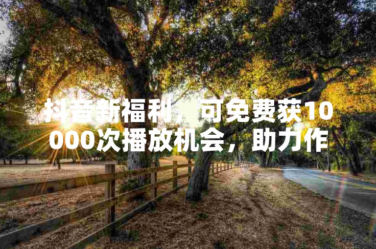 抖音新福利，可免费获10000次播放机会，助力作品传播。