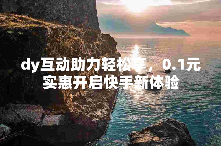dy互动助力轻松享，0.1元实惠开启快手新体验