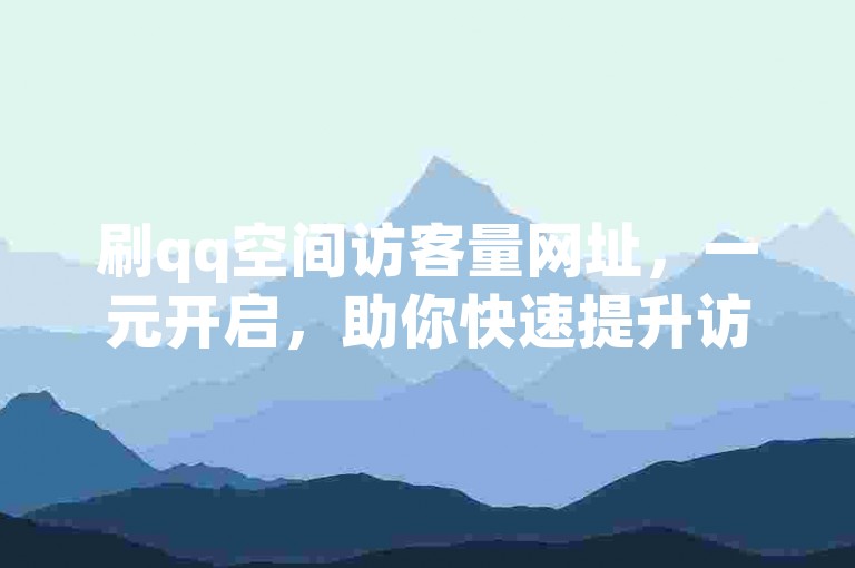 刷qq空间访客量网址，一元开启，助你快速提升访客，轻松涨人气！