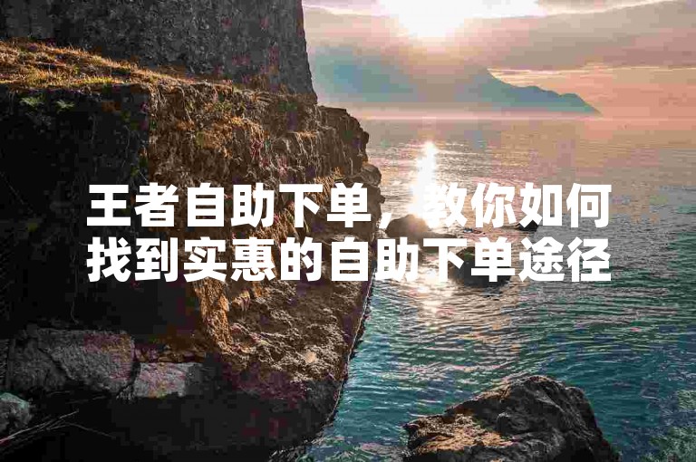王者自助下单，教你如何找到实惠的自助下单途径
