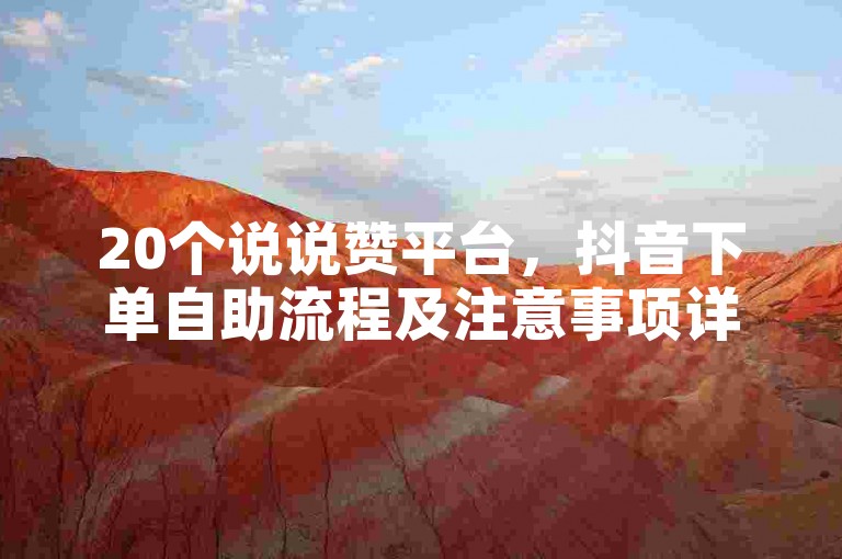 20个说说赞平台，抖音下单自助流程及注意事项详解。