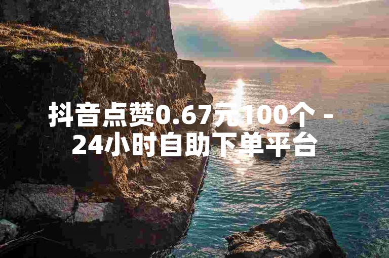 抖音点赞0.67元100个 - 24小时自助下单平台