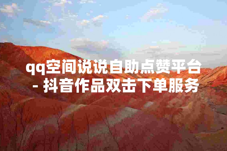 qq空间说说自助点赞平台 - 抖音作品双击下单服务