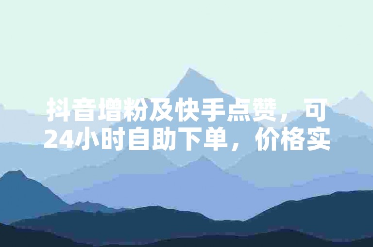 抖音增粉及快手点赞，可24小时自助下单，价格实惠。
