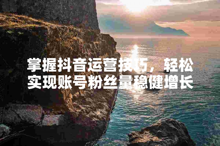 掌握抖音运营技巧，轻松实现账号粉丝量稳健增长。