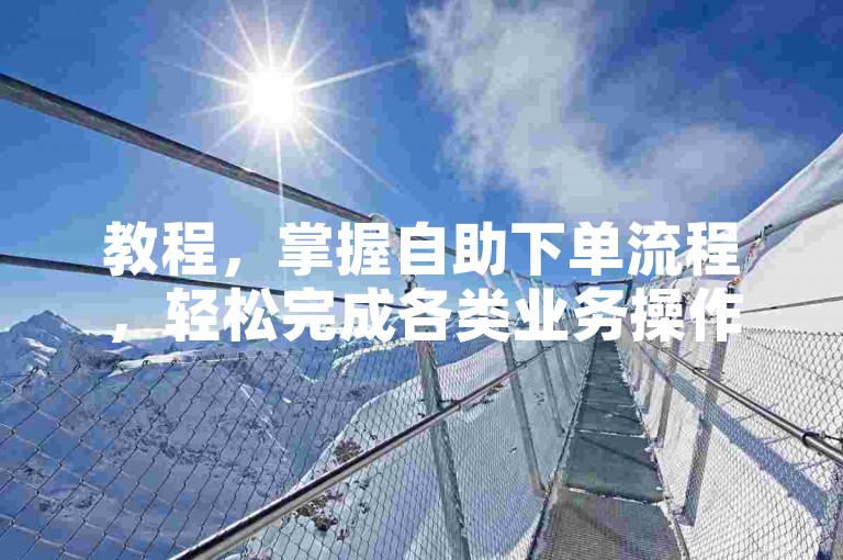 教程，掌握自助下单流程，轻松完成各类业务操作。