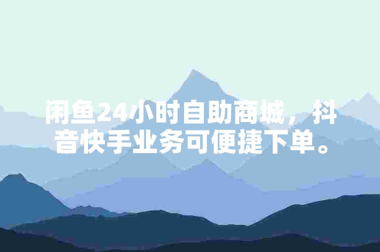 闲鱼24小时自助商城，抖音快手业务可便捷下单。