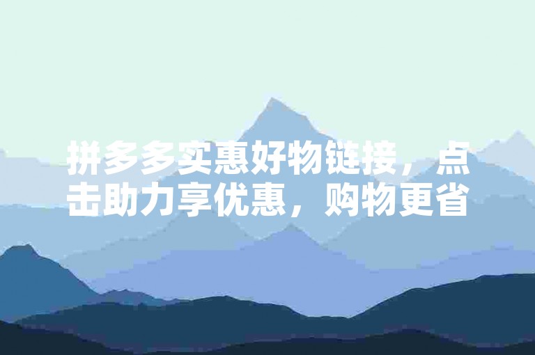 拼多多实惠好物链接，点击助力享优惠，购物更省心。