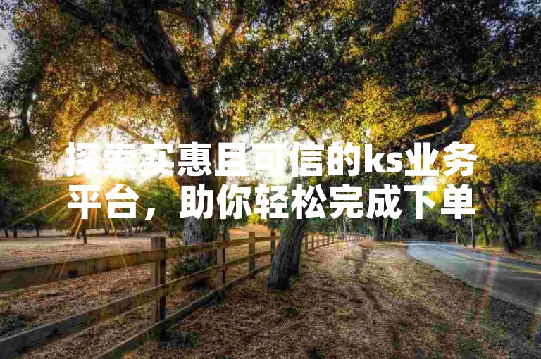 探索实惠且可信的ks业务平台，助你轻松完成下单操作！