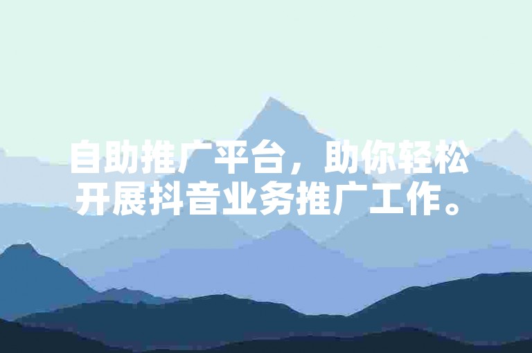自助推广平台，助你轻松开展抖音业务推广工作。