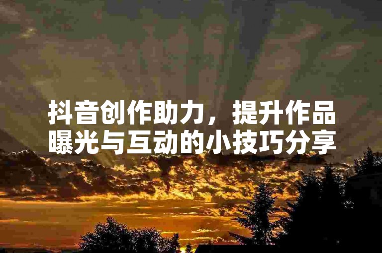 抖音创作助力，提升作品曝光与互动的小技巧分享。