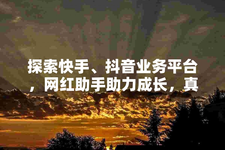 探索快手、抖音业务平台，网红助手助力成长，真实可靠待验证。