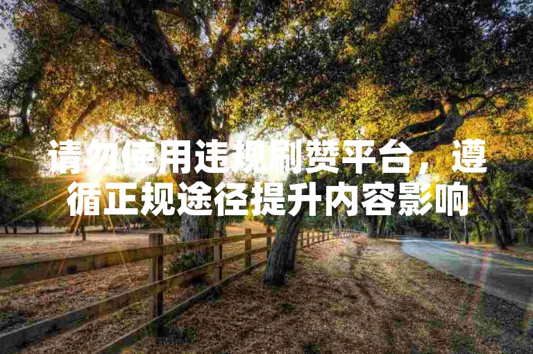 请勿使用违规刷赞平台，遵循正规途径提升内容影响力。